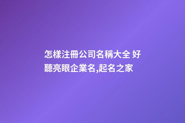 怎樣注冊公司名稱大全 好聽亮眼企業名,起名之家-第1張-公司起名-玄機派